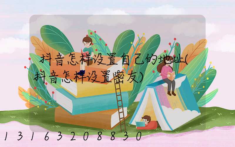 抖音怎样设置自己的地址(抖音怎样设置密友)