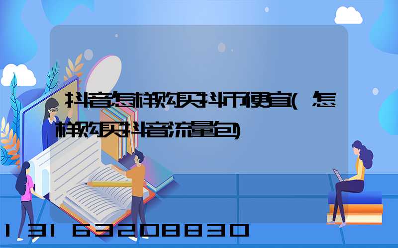 抖音怎样购买抖币便宜(怎样购买抖音流量包)