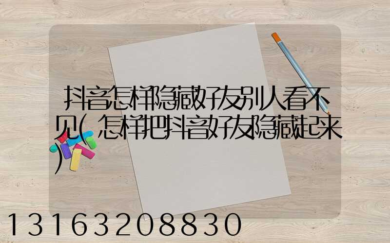 抖音怎样隐藏好友别人看不见(怎样把抖音好友隐藏起来)