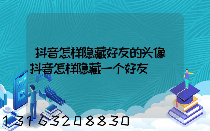 抖音怎样隐藏好友的头像(抖音怎样隐藏一个好友)