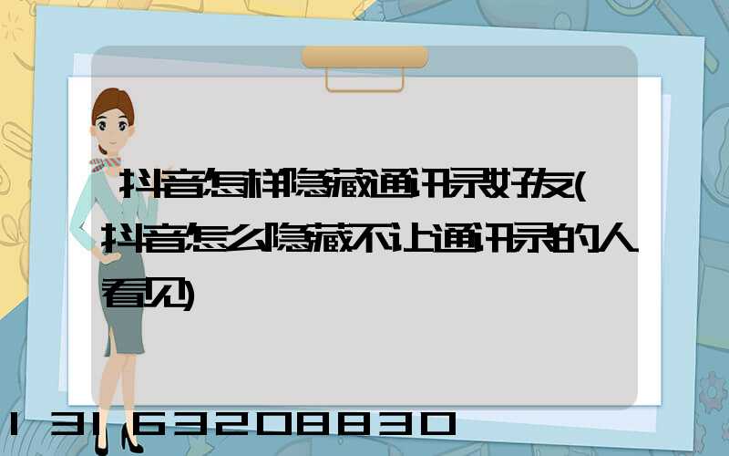 抖音怎样隐藏通讯录好友(抖音怎么隐藏不让通讯录的人看见)