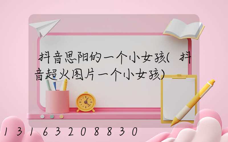 抖音思阳的一个小女孩(抖音超火图片一个小女孩)
