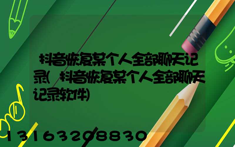 抖音恢复某个人全部聊天记录(抖音恢复某个人全部聊天记录软件)