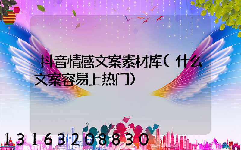 抖音情感文案素材库(什么文案容易上热门)