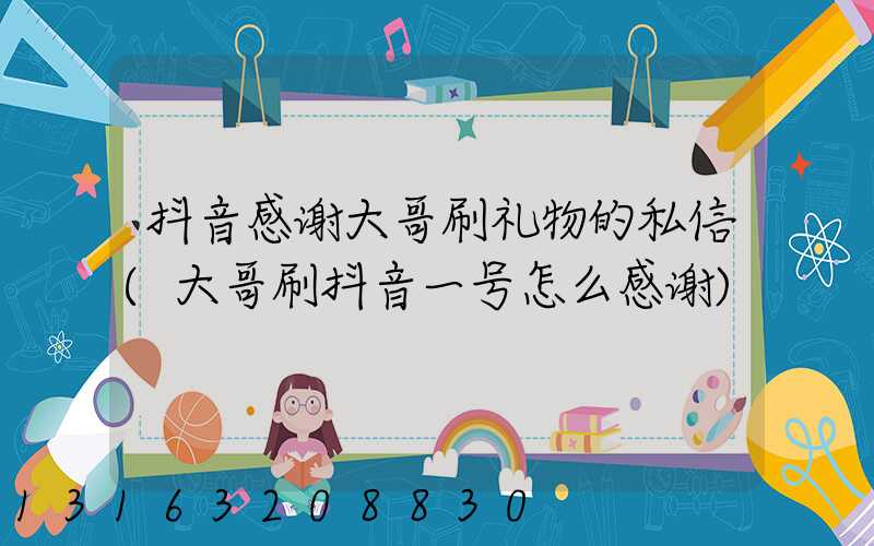 抖音感谢大哥刷礼物的私信(大哥刷抖音一号怎么感谢)