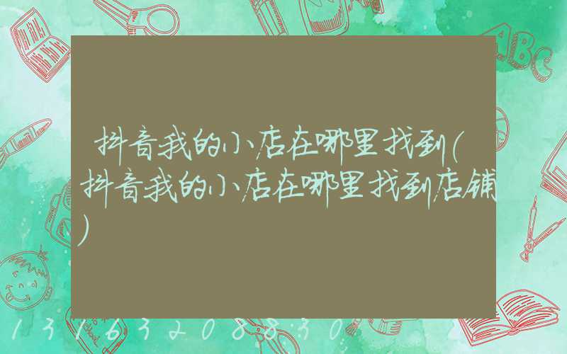 抖音我的小店在哪里找到(抖音我的小店在哪里找到店铺)
