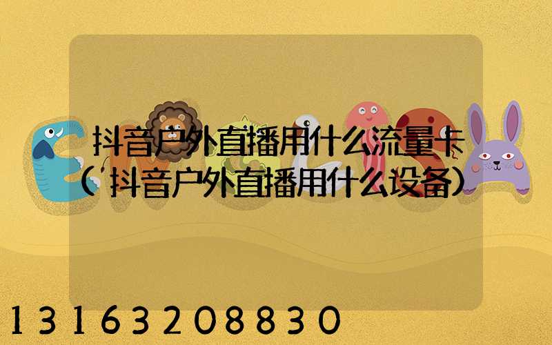 抖音户外直播用什么流量卡(抖音户外直播用什么设备)