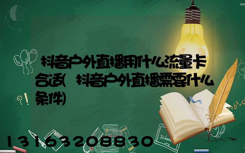 抖音户外直播用什么流量卡合适(抖音户外直播需要什么条件)
