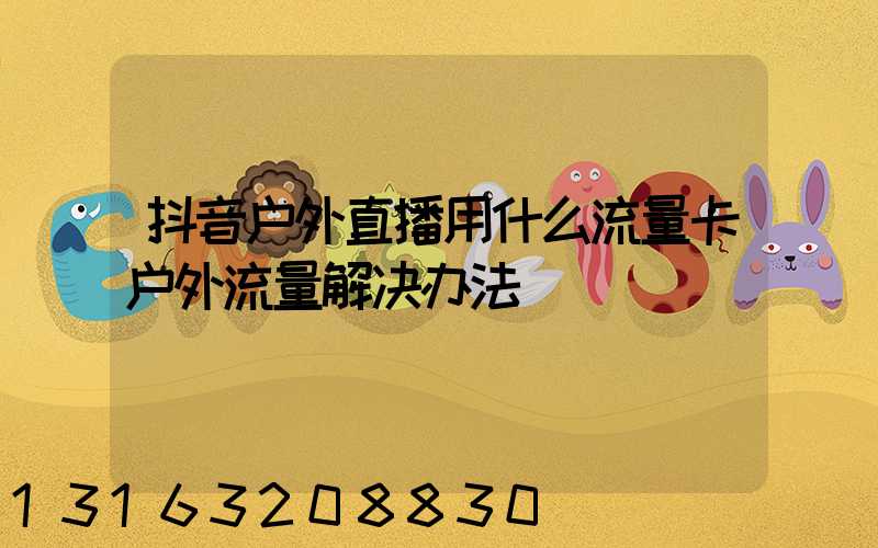 抖音户外直播用什么流量卡户外流量解决办法