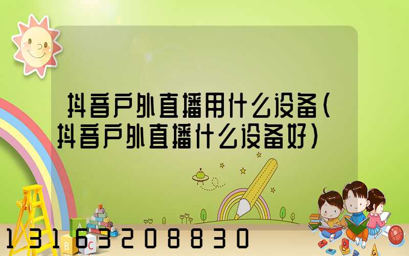 抖音户外直播用什么设备(抖音户外直播什么设备好)