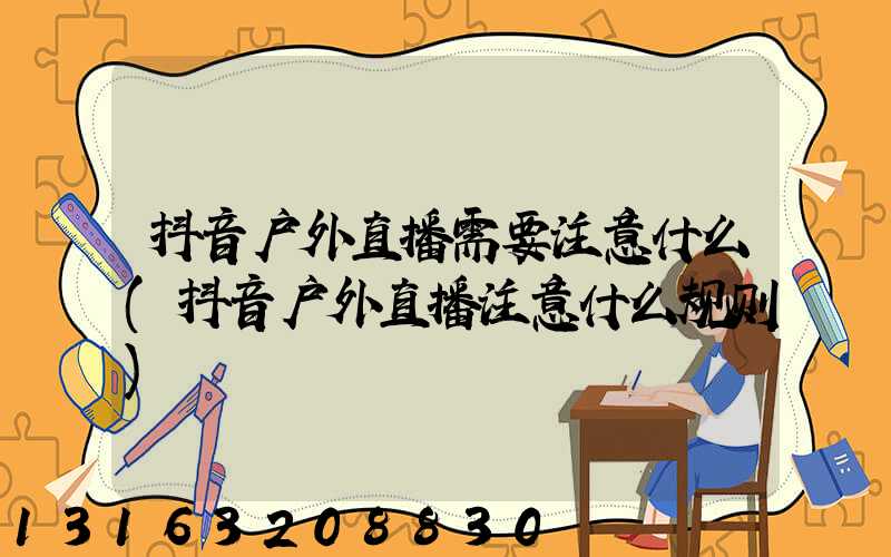 抖音户外直播需要注意什么(抖音户外直播注意什么规则)