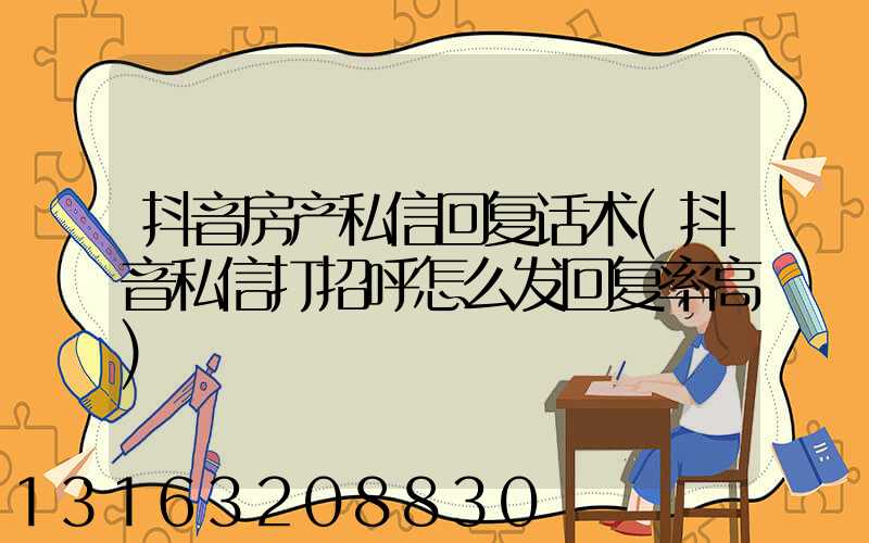 抖音房产私信回复话术(抖音私信打招呼怎么发回复率高)