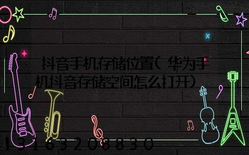 抖音手机存储位置(华为手机抖音存储空间怎么打开)