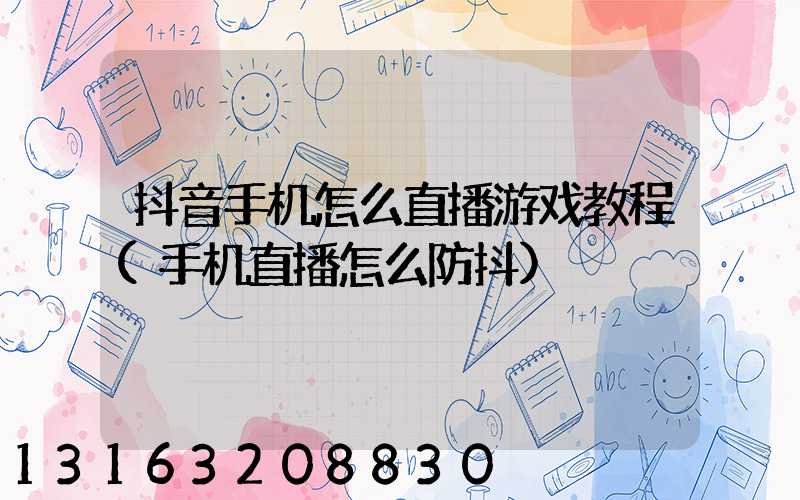 抖音手机怎么直播游戏教程(手机直播怎么防抖)