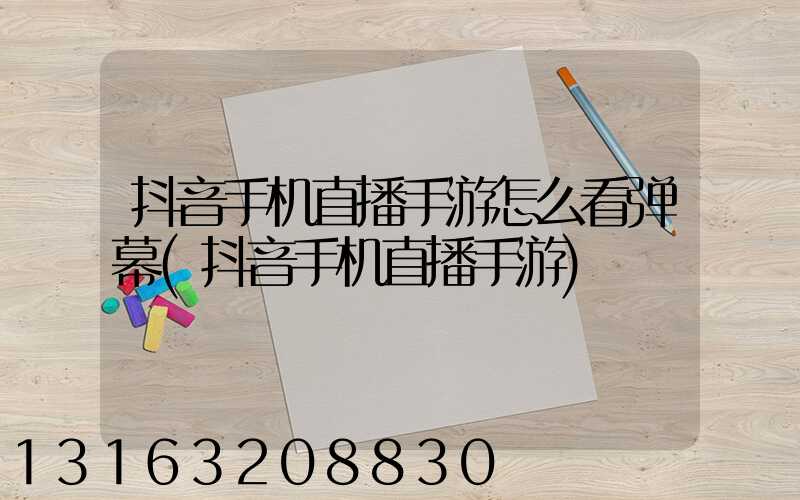 抖音手机直播手游怎么看弹幕(抖音手机直播手游)