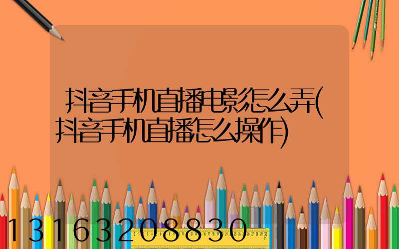 抖音手机直播电影怎么弄(抖音手机直播怎么操作)