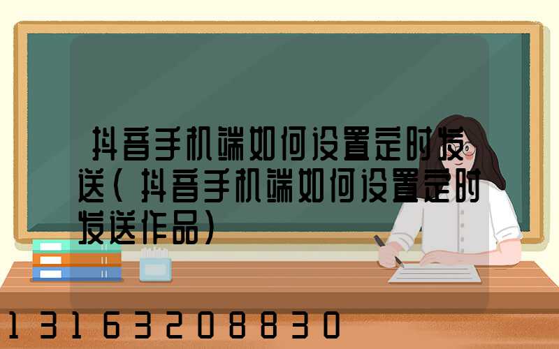 抖音手机端如何设置定时发送(抖音手机端如何设置定时发送作品)