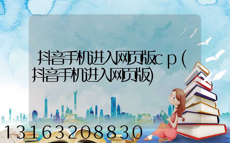 抖音手机进入网页版cp(抖音手机进入网页版)