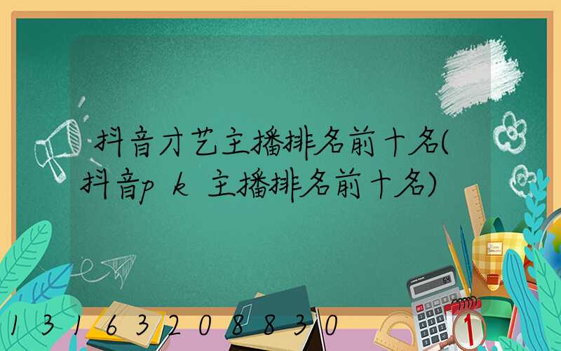 抖音才艺主播排名前十名(抖音pk主播排名前十名)
