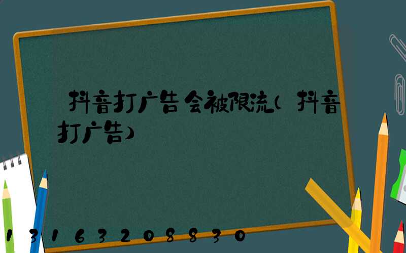 抖音打广告会被限流(抖音打广告)