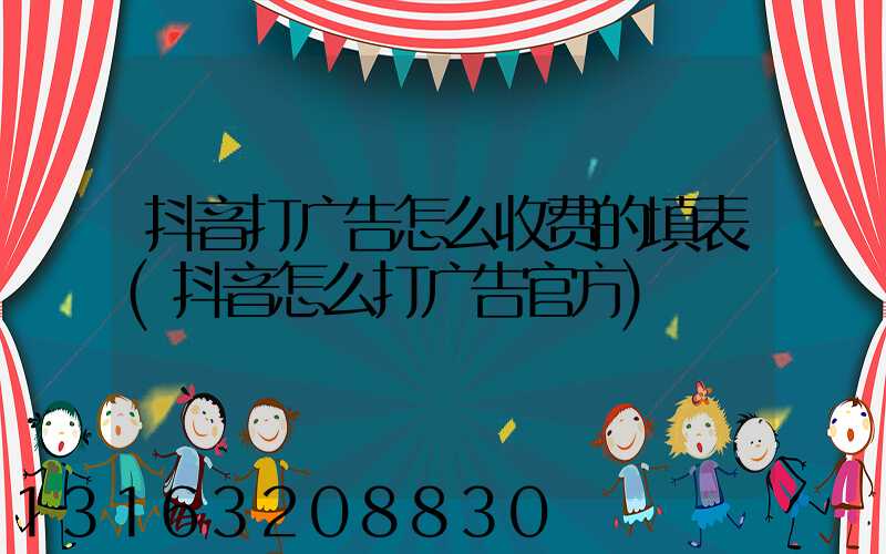 抖音打广告怎么收费的填表(抖音怎么打广告官方)