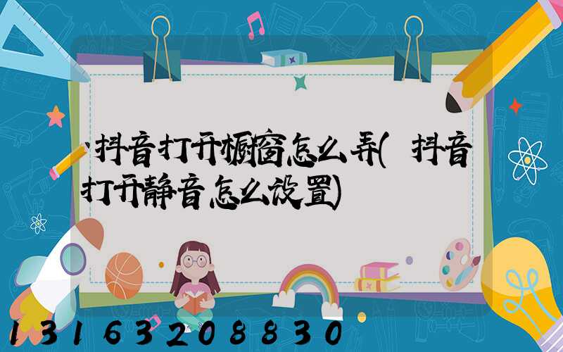 抖音打开橱窗怎么弄(抖音打开静音怎么设置)