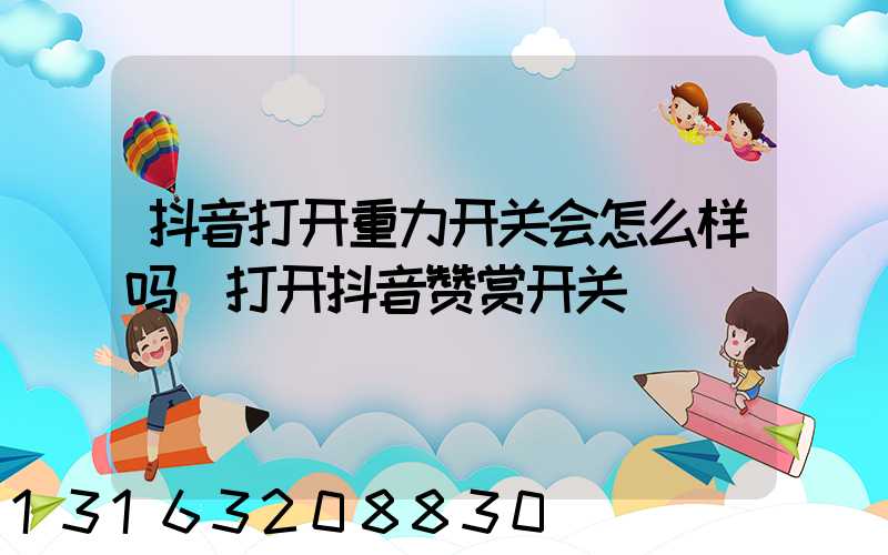 抖音打开重力开关会怎么样吗(打开抖音赞赏开关)