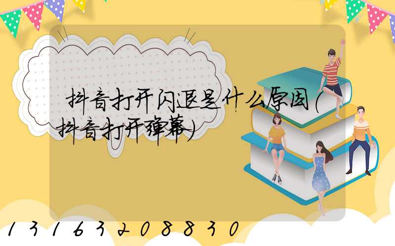 抖音打开闪退是什么原因(抖音打开弹幕)