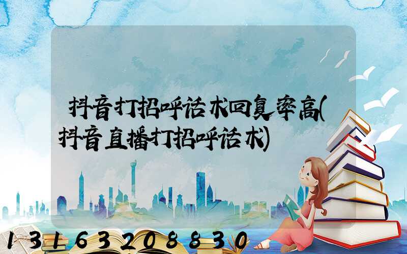 抖音打招呼话术回复率高(抖音直播打招呼话术)