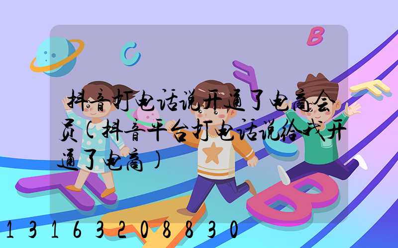 抖音打电话说开通了电商会员(抖音平台打电话说给我开通了电商)