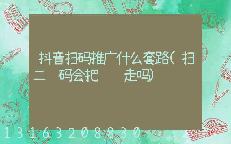 抖音扫码推广什么套路(扫二维码会把钱骗走吗)