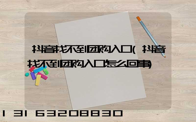 抖音找不到团购入口(抖音找不到团购入口怎么回事)
