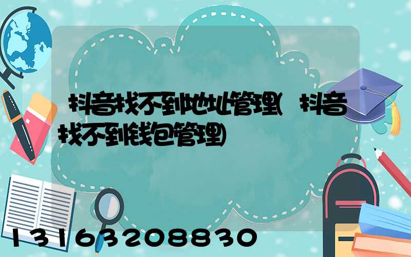 抖音找不到地址管理(抖音找不到钱包管理)