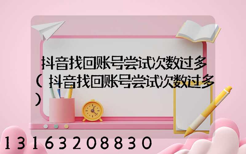 抖音找回账号尝试次数过多(抖音找回账号尝试次数过多)