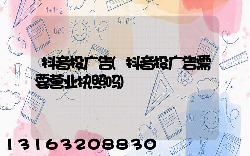 抖音投广告(抖音投广告需要营业执照吗)