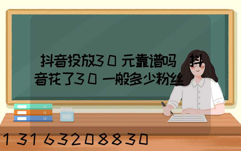 抖音投放30元靠谱吗(抖音花了30一般多少粉丝)