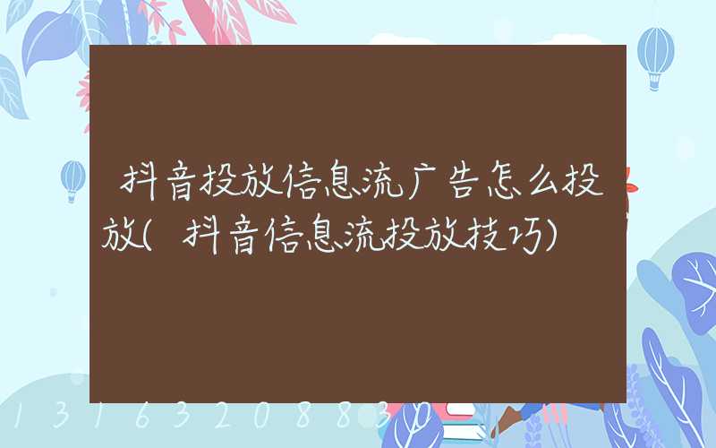 抖音投放信息流广告怎么投放(抖音信息流投放技巧)