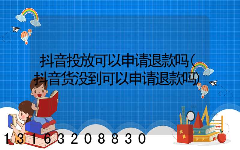 抖音投放可以申请退款吗(抖音货没到可以申请退款吗)