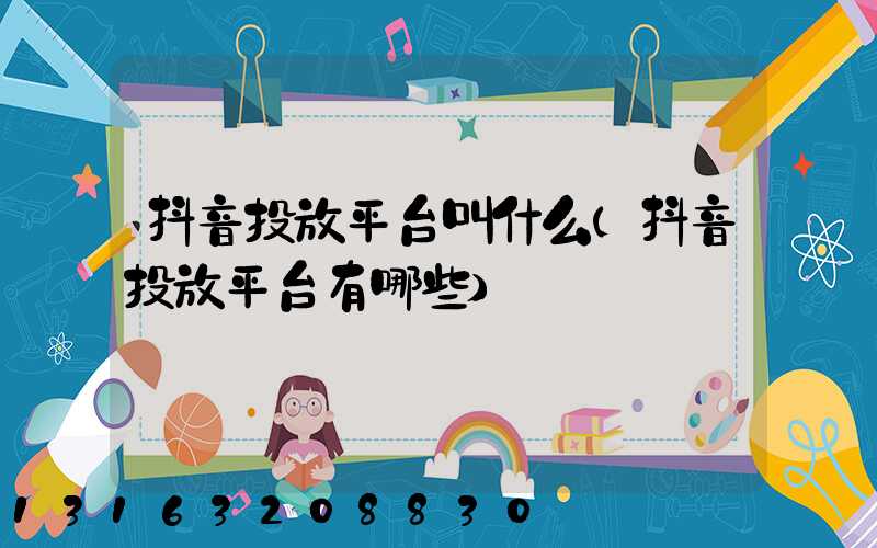 抖音投放平台叫什么(抖音投放平台有哪些)