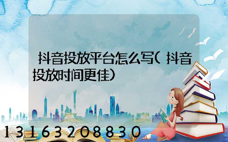 抖音投放平台怎么写(抖音投放时间更佳)