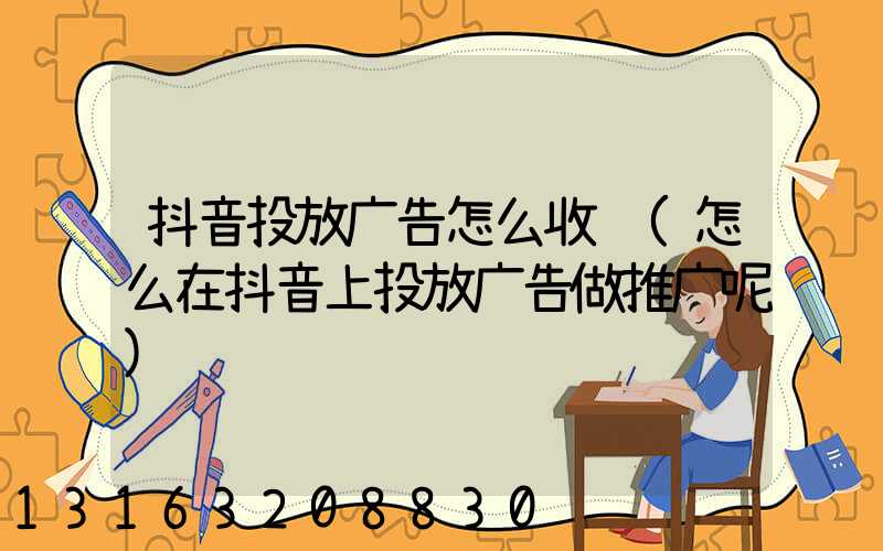 抖音投放广告怎么收费(怎么在抖音上投放广告做推广呢)