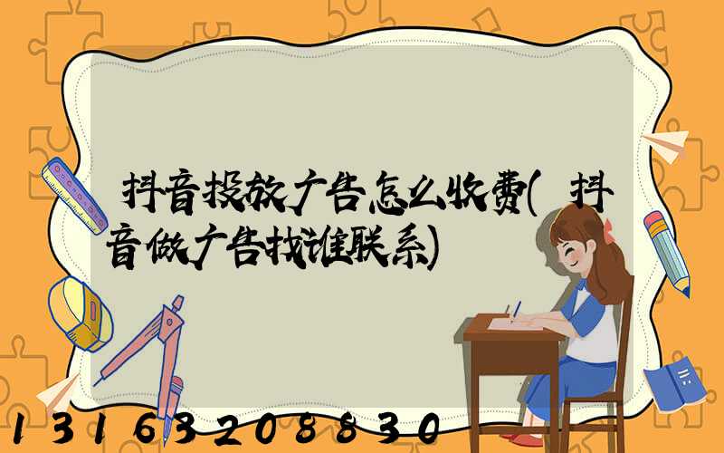 抖音投放广告怎么收费(抖音做广告找谁联系)