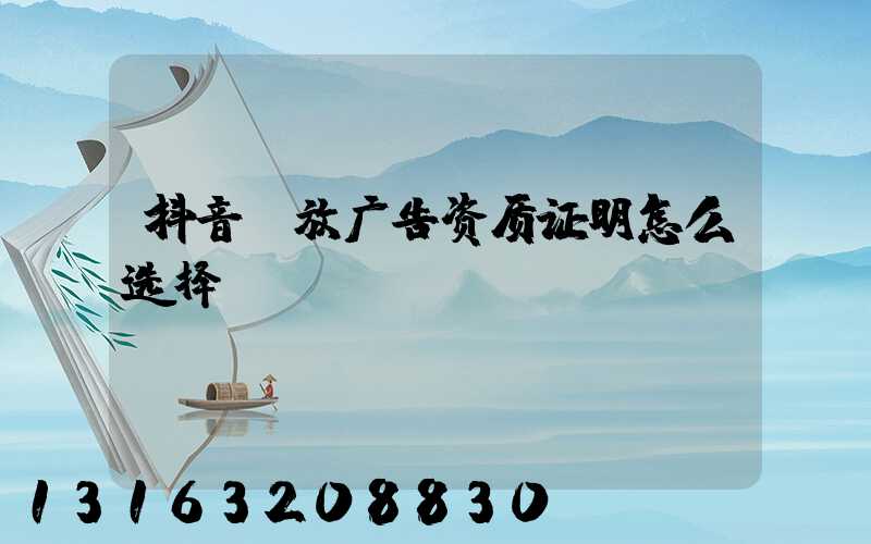 抖音投放广告资质证明怎么选择