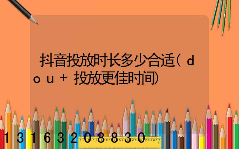 抖音投放时长多少合适(dou+投放更佳时间)