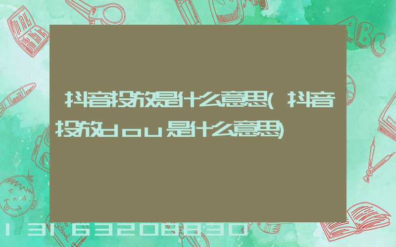 抖音投放是什么意思(抖音投放dou是什么意思)
