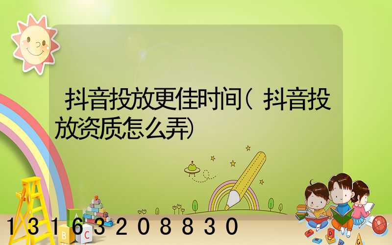 抖音投放更佳时间(抖音投放资质怎么弄)