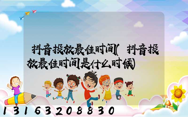 抖音投放最佳时间(抖音投放最佳时间是什么时候)