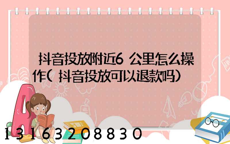 抖音投放附近6公里怎么操作(抖音投放可以退款吗)