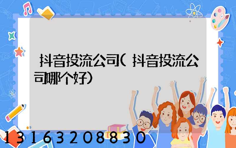 抖音投流公司(抖音投流公司哪个好)