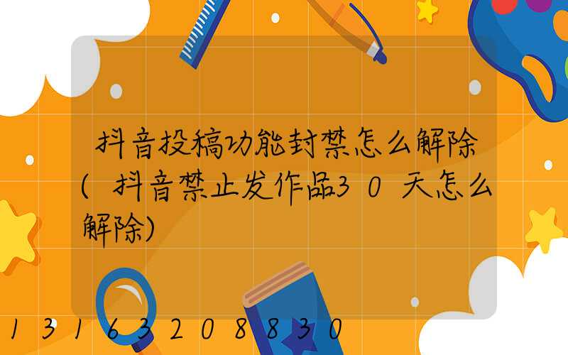抖音投稿功能封禁怎么解除(抖音禁止发作品30天怎么解除)